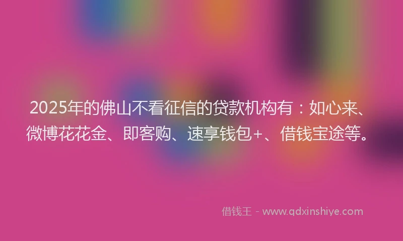 2025年的佛山不看征信的贷款机构有：如心来、微博花花金、即客购、速享钱包+、借钱宝途等。