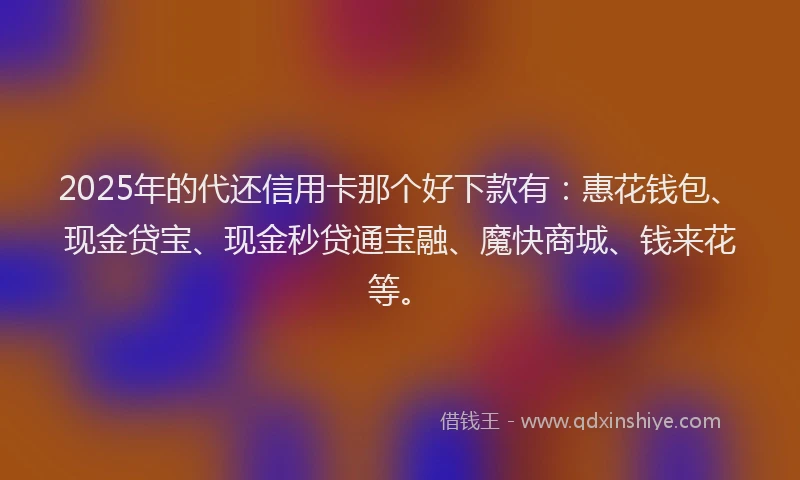 2025年的代还信用卡那个好下款有：惠花钱包、现金贷宝、现金秒贷通宝融、魔快商城、钱来花等。