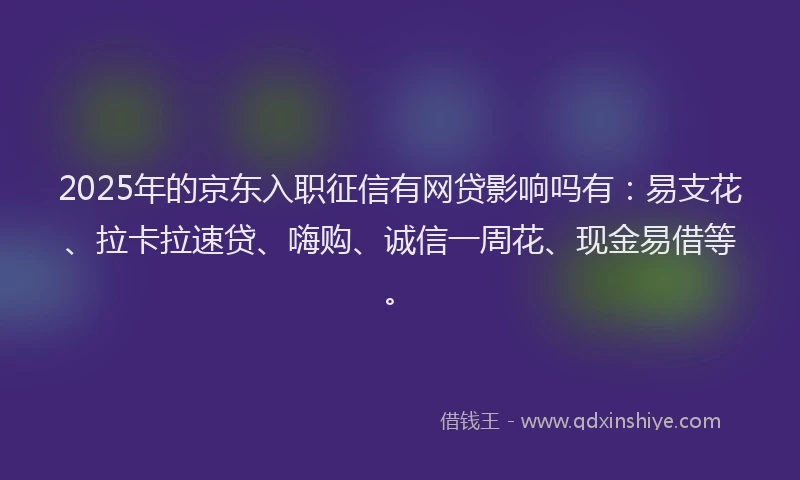 2025年的京东入职征信有网贷影响吗有：易支花、拉卡拉速贷、嗨购、诚信一周花、现金易借等。