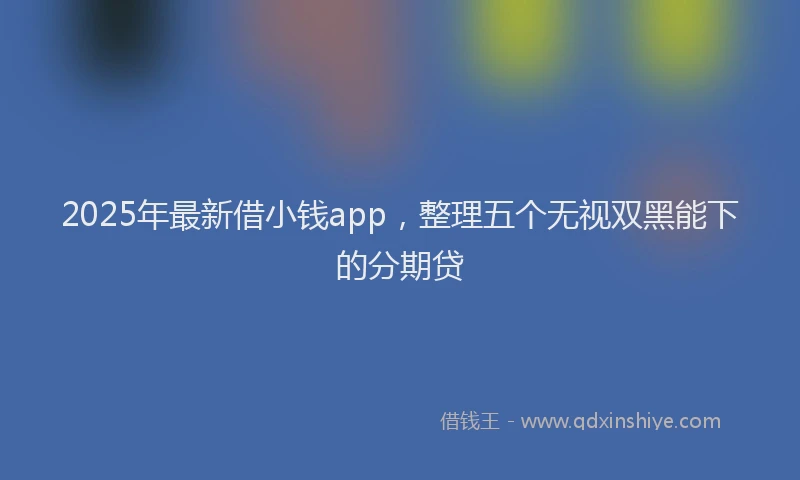 2025年最新借小钱app，整理五个无视双黑能下的分期贷