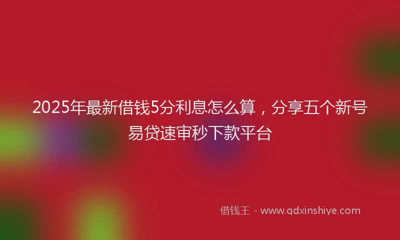 2025年最新借钱5分利息怎么算，分享五个新号易贷速审秒下款平台