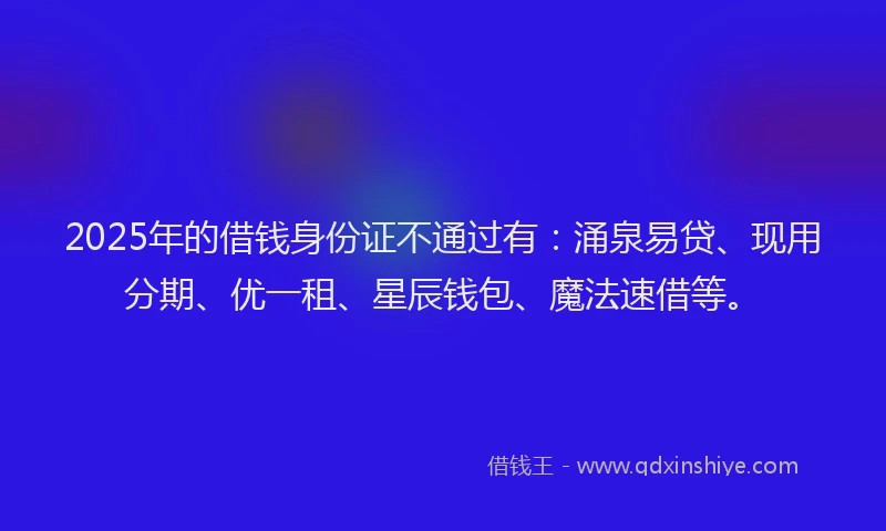 2025年的借钱身份证不通过有：涌泉易贷、现用分期、优一租、星辰钱包、魔法速借等。