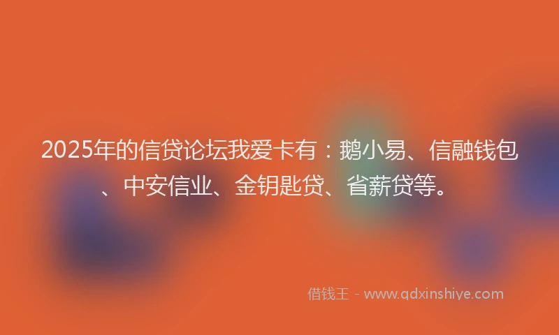 2025年的信贷论坛我爱卡有：鹅小易、信融钱包、中安信业、金钥匙贷、省薪贷等。