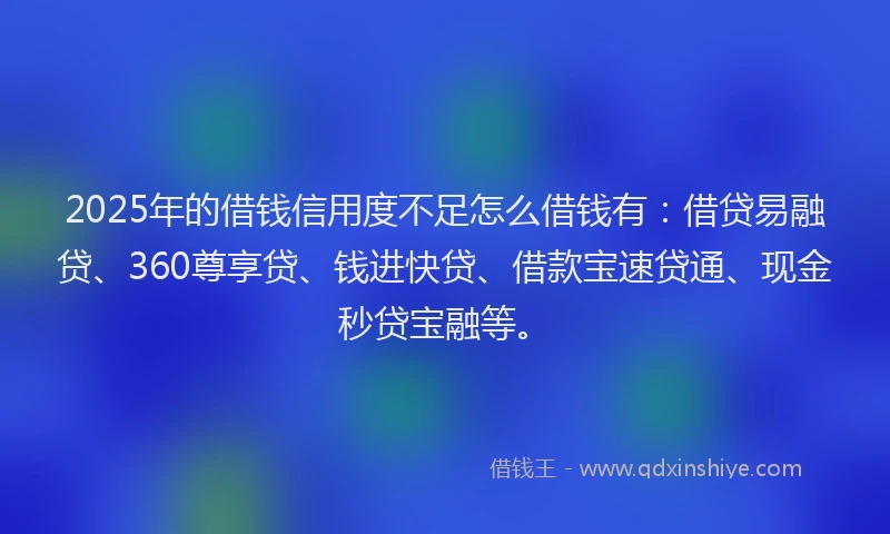 2025年的借钱信用度不足怎么借钱有：借贷易融贷、360尊享贷、钱进快贷、借款宝速贷通、现金秒贷宝融等。