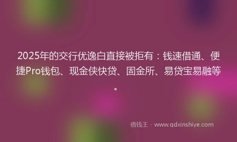 2025年的交行优逸白直接被拒有：钱速借通、便捷Pro钱包、现金侠快贷、固金所、易贷宝易融等。