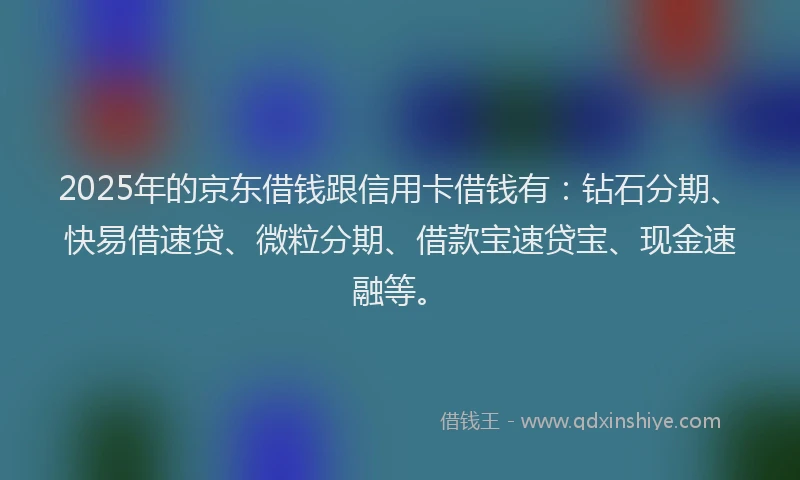 2025年的京东借钱跟信用卡借钱有：钻石分期、快易借速贷、微粒分期、借款宝速贷宝、现金速融等。