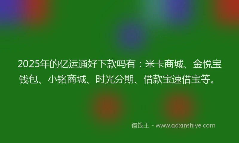 2025年的亿运通好下款吗有：米卡商城、金悦宝钱包、小铭商城、时光分期、借款宝速借宝等。