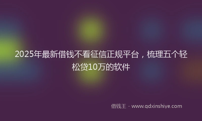 2025年最新借钱不看征信正规平台，梳理五个轻松贷10万的软件