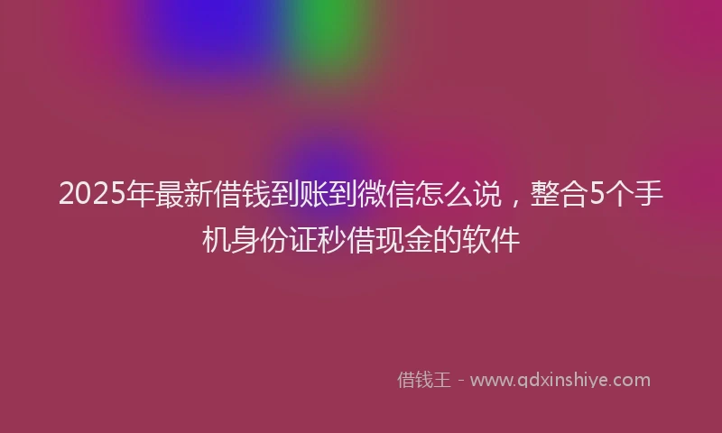 2025年最新借钱到账到微信怎么说，整合5个手机身份证秒借现金的软件