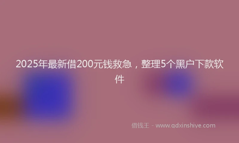 2025年最新借200元钱救急，整理5个黑户下款软件