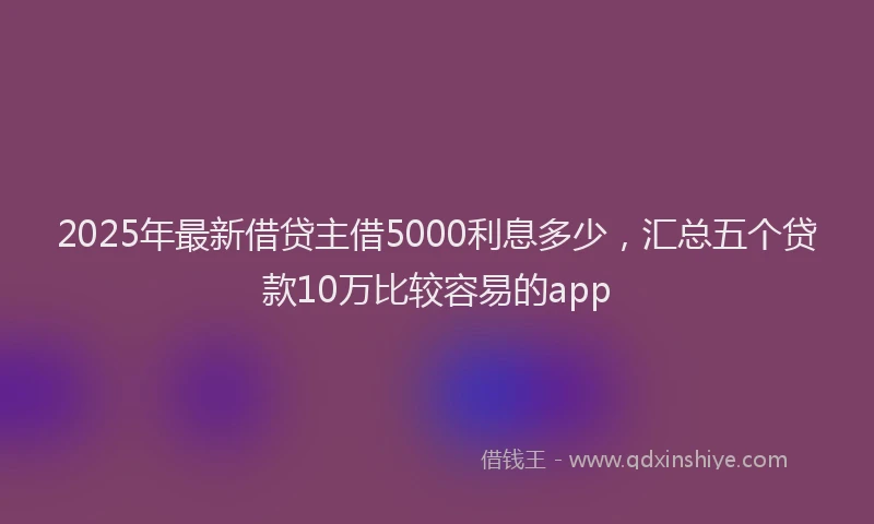 2025年最新借贷主借5000利息多少，汇总五个贷款10万比较容易的app