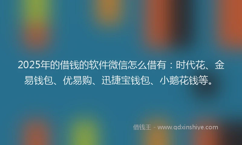2025年的借钱的软件微信怎么借有：时代花、金易钱包、优易购、迅捷宝钱包、小鹅花钱等。