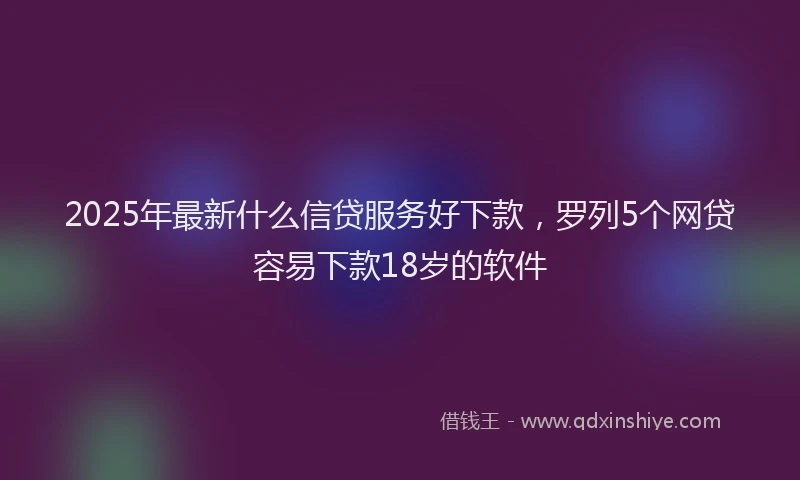 2025年最新什么信贷服务好下款，罗列5个网贷容易下款18岁的软件