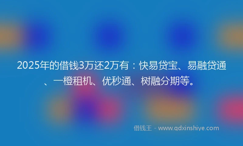 2025年的借钱3万还2万有：快易贷宝、易融贷通、一橙租机、优秒通、树融分期等。