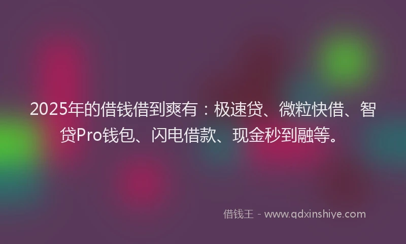 2025年的借钱借到爽有：极速贷、微粒快借、智贷Pro钱包、闪电借款、现金秒到融等。