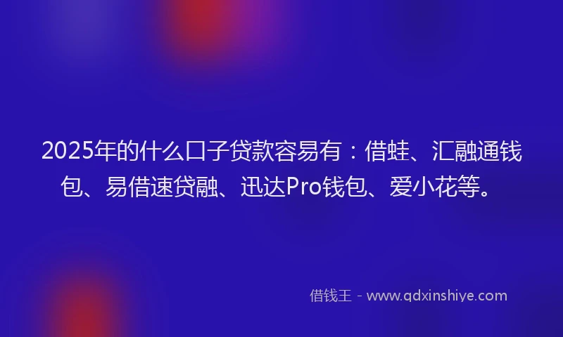 2025年的什么口子贷款容易有：借蛙、汇融通钱包、易借速贷融、迅达Pro钱包、爱小花等。