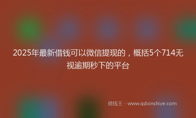 2025年最新借钱可以微信提现的，概括5个714无视逾期秒下的平台