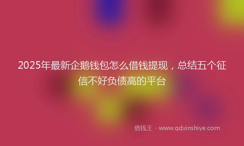 2025年最新企鹅钱包怎么借钱提现，总结五个征信不好负债高的平台
