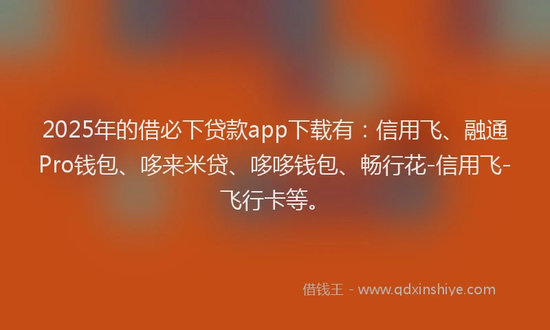2025年的借必下贷款app下载有：信用飞、融通Pro钱包、哆来米贷、哆哆钱包、畅行花-信用飞-飞行卡等。