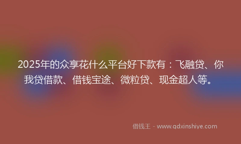 2025年的众享花什么平台好下款有：飞融贷、你我贷借款、借钱宝途、微粒贷、现金超人等。