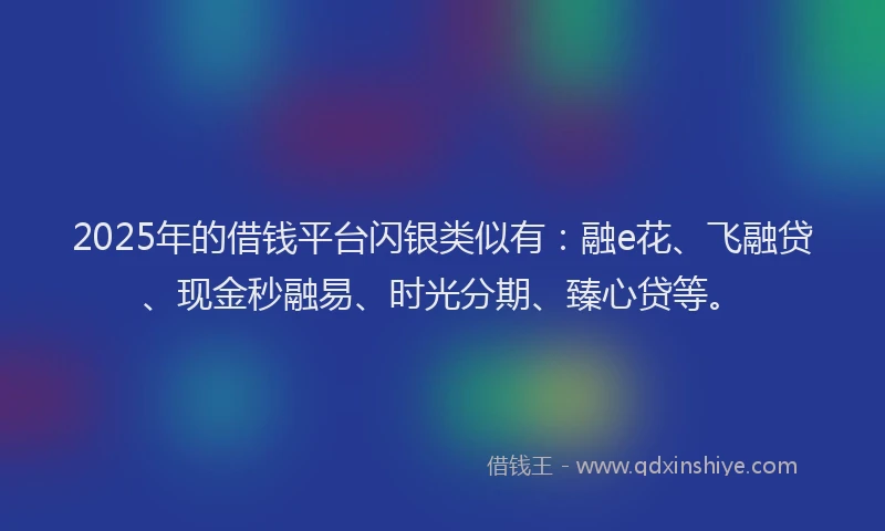 2025年的借钱平台闪银类似有：融e花、飞融贷、现金秒融易、时光分期、臻心贷等。