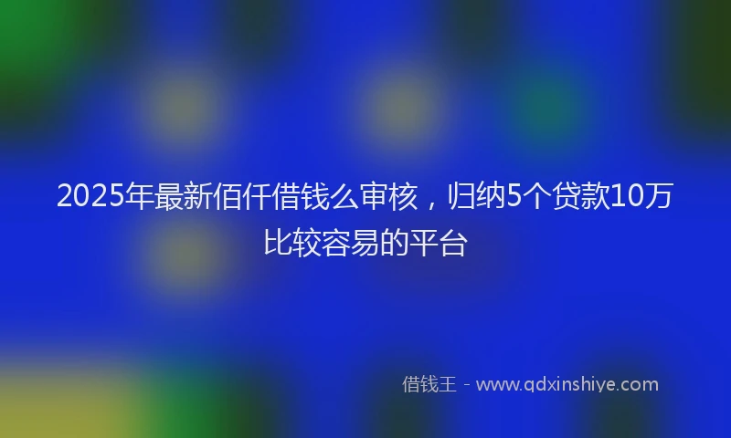 2025年最新佰仟借钱么审核，归纳5个贷款10万比较容易的平台