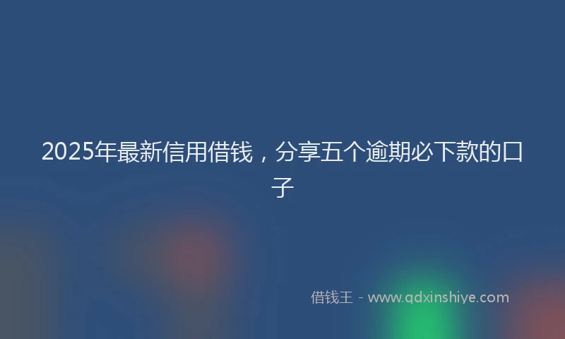 2025年最新信用借钱，分享五个逾期必下款的口子