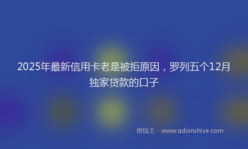 2025年最新信用卡老是被拒原因，罗列五个12月独家贷款的口子