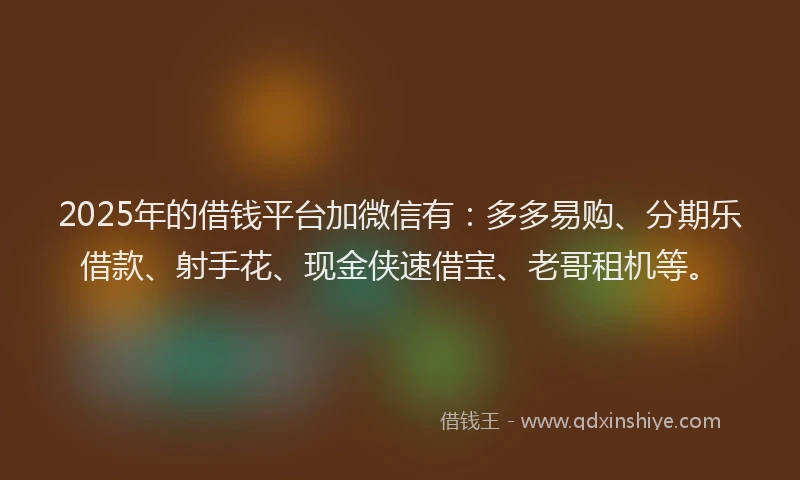 2025年的借钱平台加微信有：多多易购、分期乐借款、射手花、现金侠速借宝、老哥租机等。