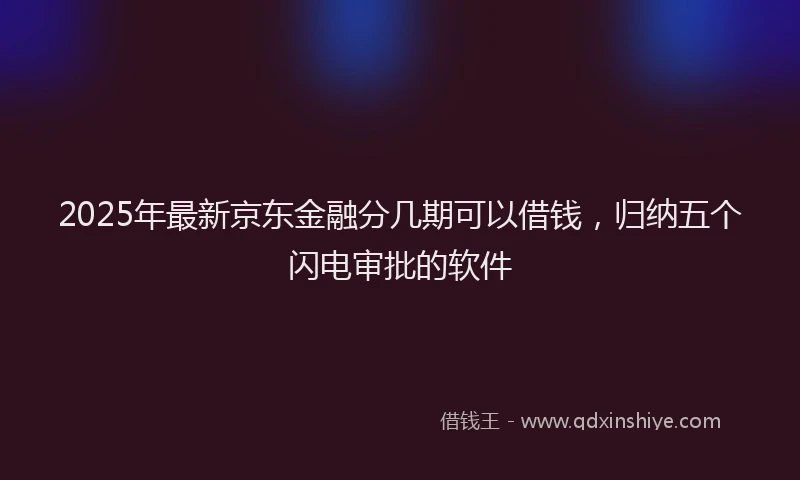 2025年最新京东金融分几期可以借钱，归纳五个闪电审批的软件