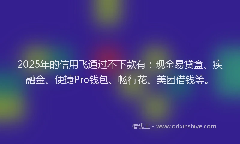 2025年的信用飞通过不下款有：现金易贷盒、疾融金、便捷Pro钱包、畅行花、美团借钱等。