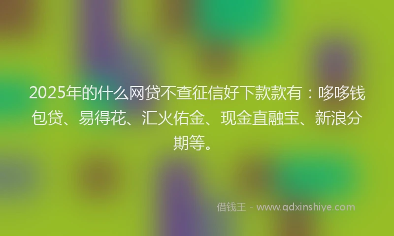 2025年的什么网贷不查征信好下款款有：哆哆钱包贷、易得花、汇火佑金、现金直融宝、新浪分期等。