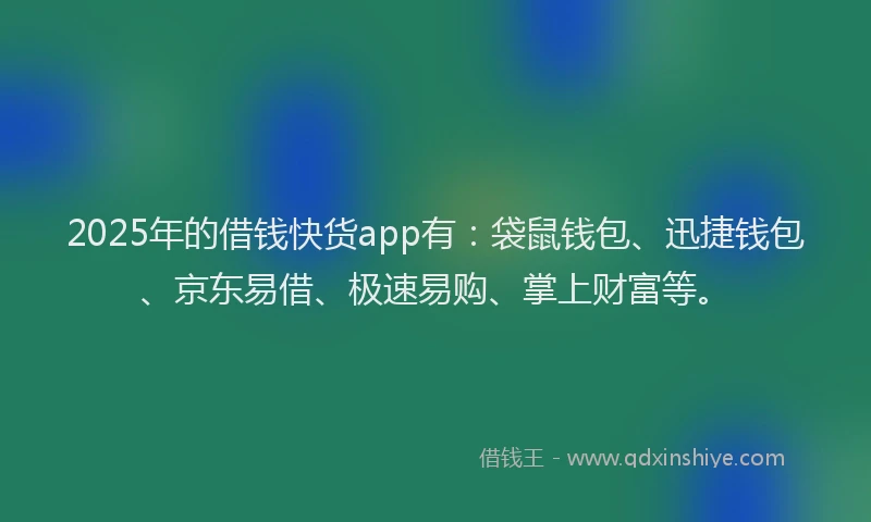 2025年的借钱快货app有：袋鼠钱包、迅捷钱包、京东易借、极速易购、掌上财富等。