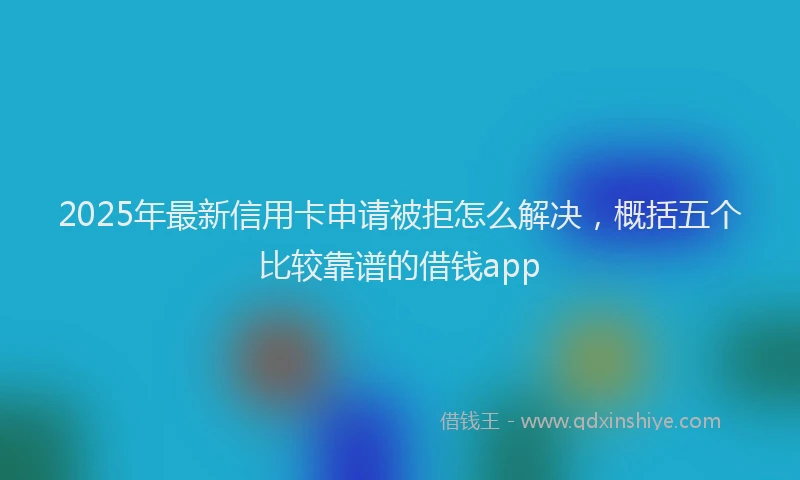 2025年最新信用卡申请被拒怎么解决，概括五个比较靠谱的借钱app