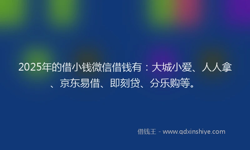 2025年的借小钱微信借钱有：大城小爱、人人拿、京东易借、即刻贷、分乐购等。