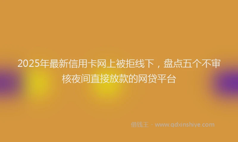2025年最新信用卡网上被拒线下，盘点五个不审核夜间直接放款的网贷平台