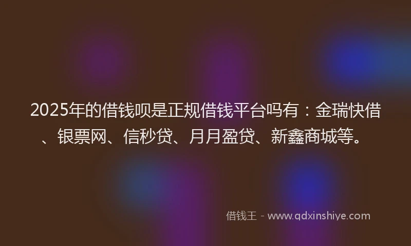 2025年的借钱呗是正规借钱平台吗有：金瑞快借、银票网、信秒贷、月月盈贷、新鑫商城等。