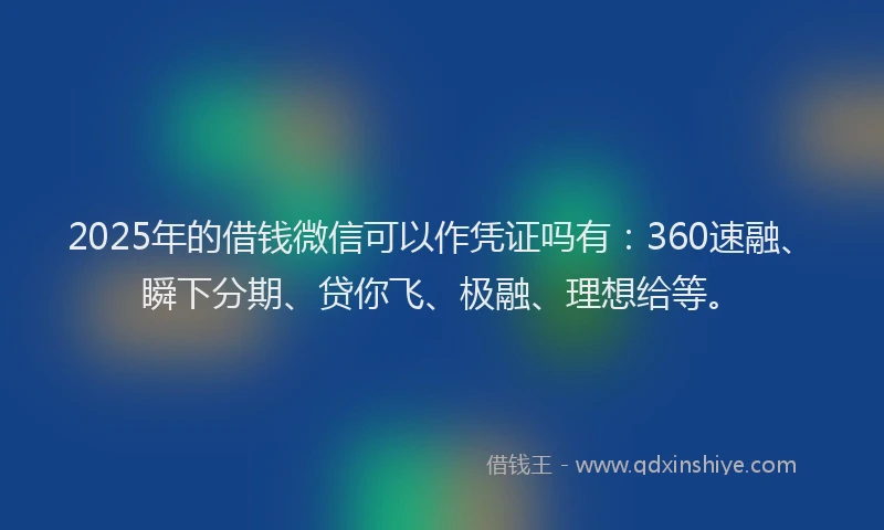 2025年的借钱微信可以作凭证吗有：360速融、瞬下分期、贷你飞、极融、理想给等。