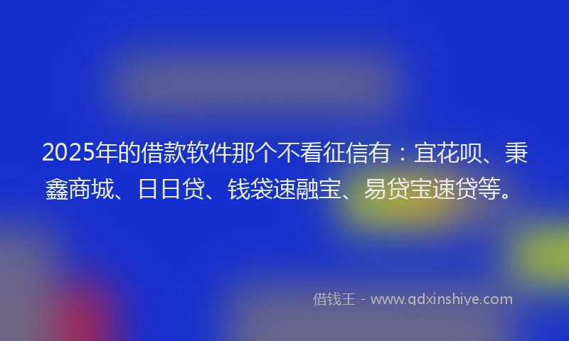 2025年的借款软件那个不看征信有：宜花呗、秉鑫商城、日日贷、钱袋速融宝、易贷宝速贷等。