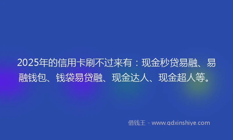 2025年的信用卡刷不过来有：现金秒贷易融、易融钱包、钱袋易贷融、现金达人、现金超人等。