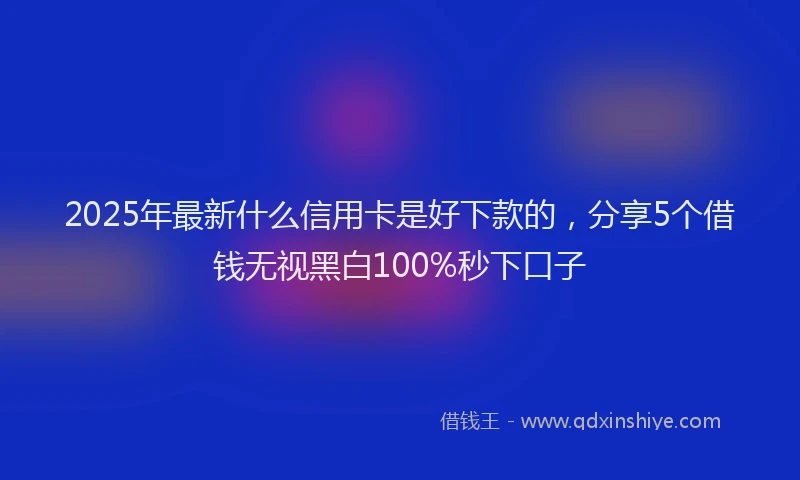 2025年最新什么信用卡是好下款的，分享5个借钱无视黑白100%秒下口子
