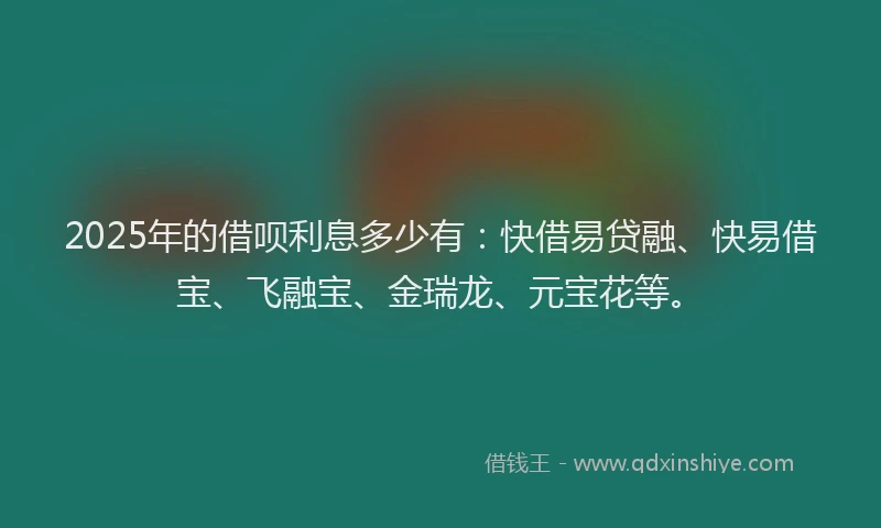 2025年的借呗利息多少有：快借易贷融、快易借宝、飞融宝、金瑞龙、元宝花等。