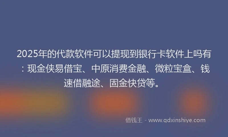 2025年的代款软件可以提现到银行卡软件上吗有：现金侠易借宝、中原消费金融、微粒宝盒、钱速借融途、固金快贷等。