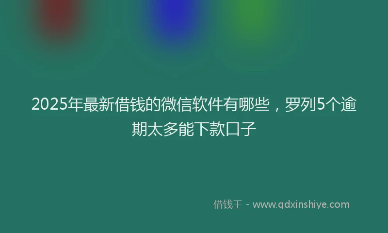 2025年最新借钱的微信软件有哪些，罗列5个逾期太多能下款口子