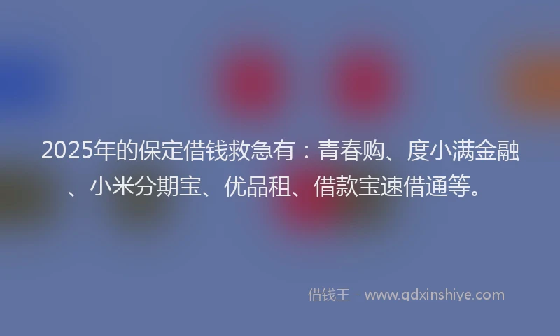 2025年的保定借钱救急有：青春购、度小满金融、小米分期宝、优品租、借款宝速借通等。