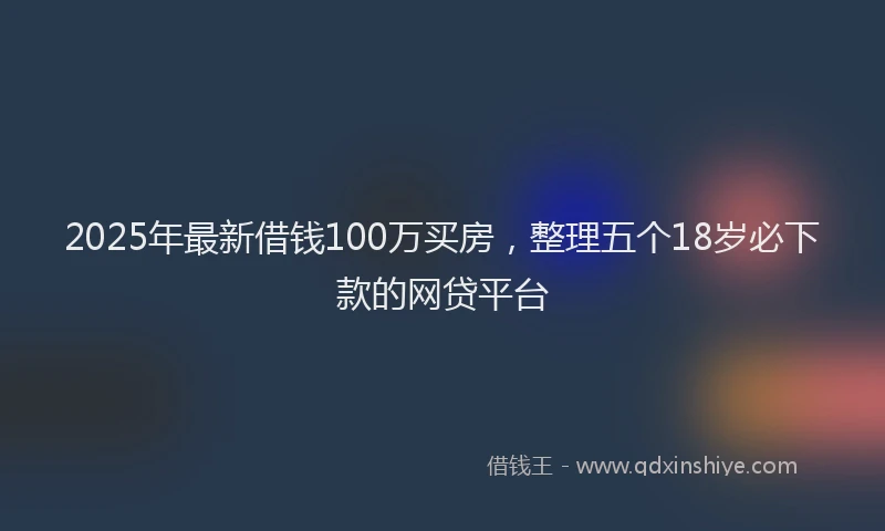 2025年最新借钱100万买房，整理五个18岁必下款的网贷平台