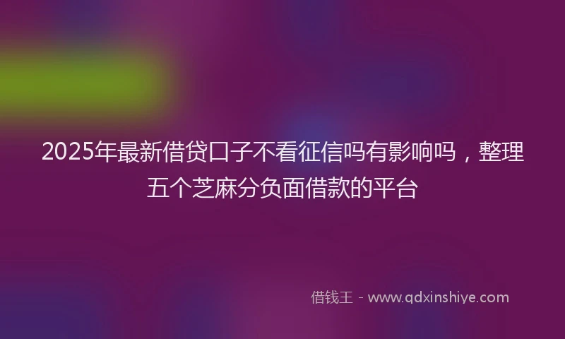 2025年最新借贷口子不看征信吗有影响吗，整理五个芝麻分负面借款的平台