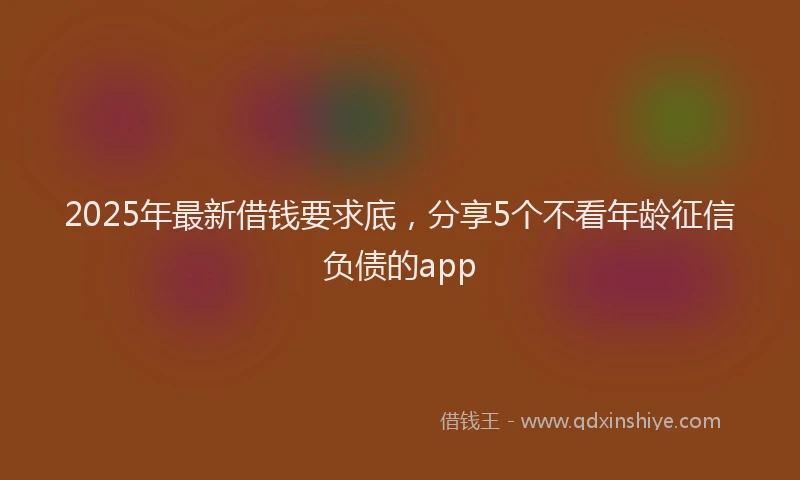 2025年最新借钱要求底，分享5个不看年龄征信负债的app