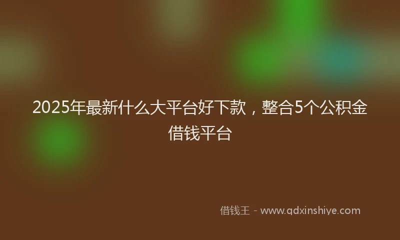2025年最新什么大平台好下款，整合5个公积金借钱平台