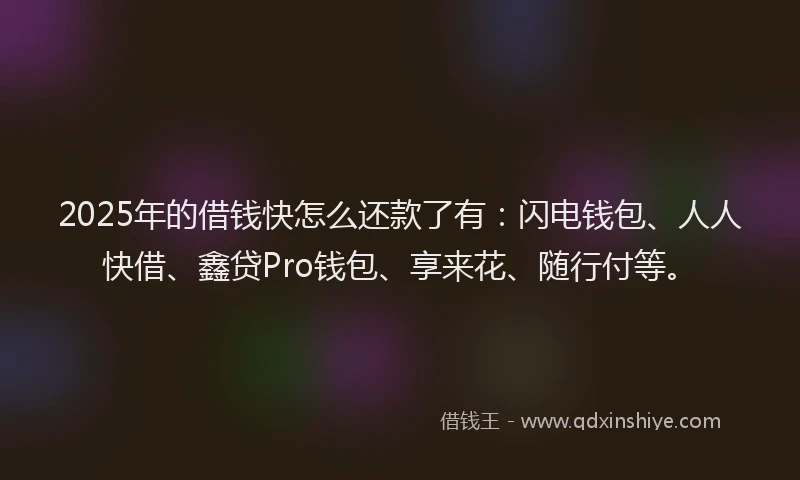 2025年的借钱快怎么还款了有：闪电钱包、人人快借、鑫贷Pro钱包、享来花、随行付等。